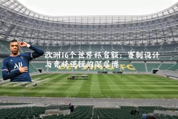 欧洲16个世界杯名额：赛制设计与竞技逻辑的深层博弈