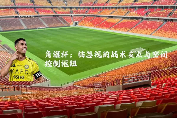 角旗杆:被忽视的战术支点与空间控制枢纽