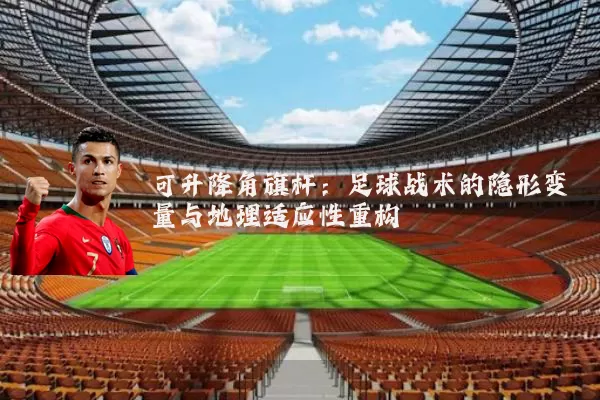可升降角旗杆：足球战术的隐形变量与地理适应性重构
