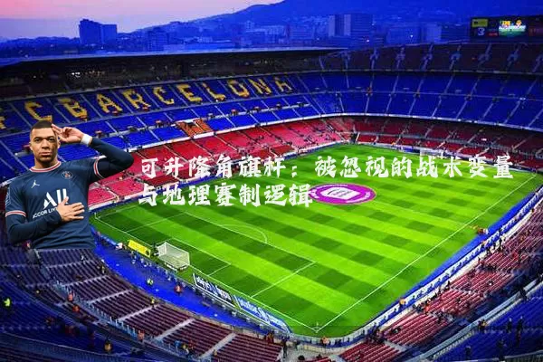 可升降角旗杆：被忽视的战术变量与地理赛制逻辑