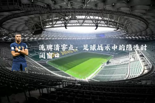 洗牌清零点:足球战术中的隐性时间窗口