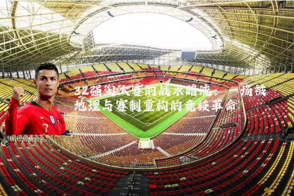 32强淘汰赛的战术暗流:一场被地理与赛制重构的竞技革命