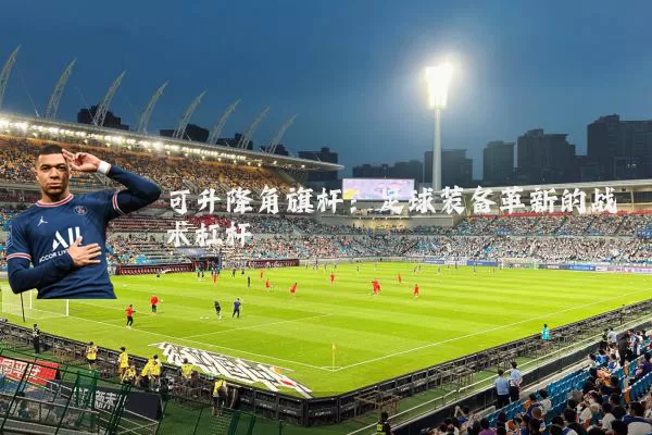 可升降角旗杆:足球装备革新的战术杠杆